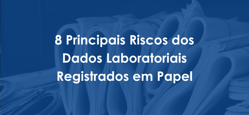8 Principais Riscos dos Dados Laboratoriais Registrados em Papel